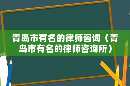 青島市有名的律師咨詢（青島市有名的律師咨詢所）