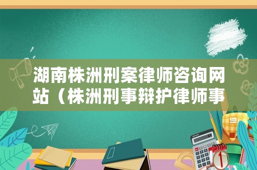 湖南株洲刑案律師咨詢網(wǎng)站（株洲刑事辯護(hù)律師事務(wù)所電話）