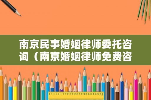南京民事婚姻律師委托咨詢（南京婚姻律師免費咨詢）