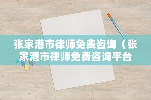 張家港市律師免費咨詢（張家港市律師免費咨詢平臺）