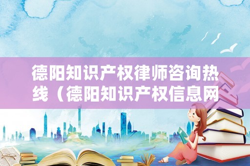 德陽知識產權律師咨詢熱線（德陽知識產權信息網）