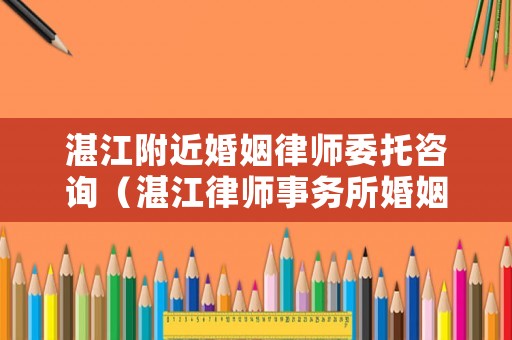 湛江附近婚姻律師委托咨詢（湛江律師事務所婚姻家庭方面）