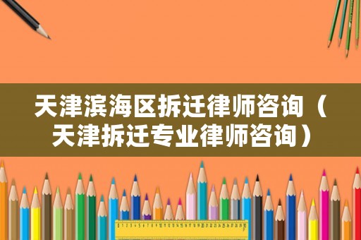 天津濱海區拆遷律師咨詢（天津拆遷專業律師咨詢）