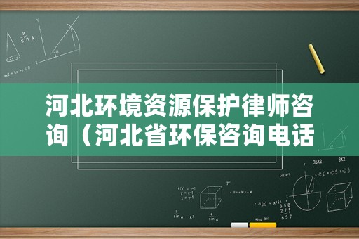 河北環境資源保護律師咨詢（河北省環保咨詢電話）