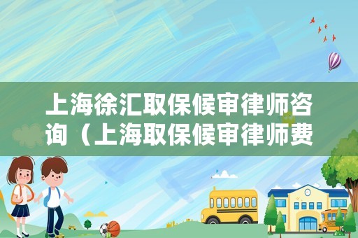 上海徐匯取保候審律師咨詢（上海取保候審律師費用收取標準）