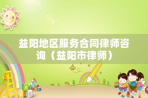 益陽地區(qū)服務合同律師咨詢（益陽市律師）
