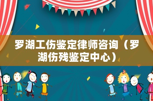 羅湖工傷鑒定律師咨詢（羅湖傷殘鑒定中心）