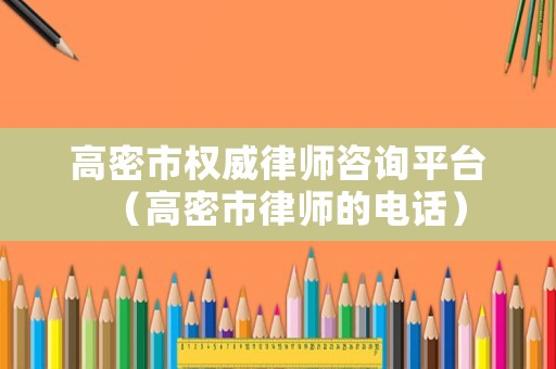 高密市權(quán)威律師咨詢(xún)平臺(tái)（高密市律師的電話(huà)）