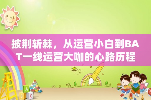 披荊斬棘，從運營小白到BAT一線運營大咖的心路歷程