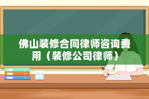 佛山裝修合同律師咨詢費用（裝修公司律師）