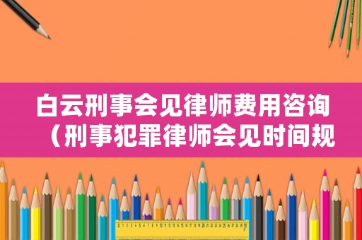 白云刑事會見律師費用咨詢（刑事犯罪律師會見時間規定）