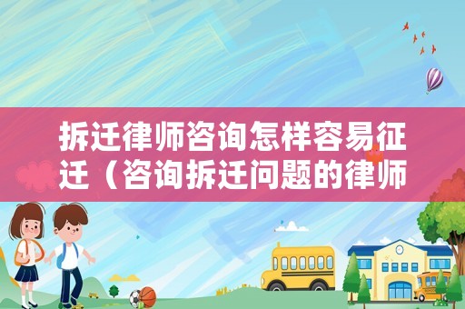 拆遷律師咨詢怎樣容易征遷（咨詢拆遷問題的律師）