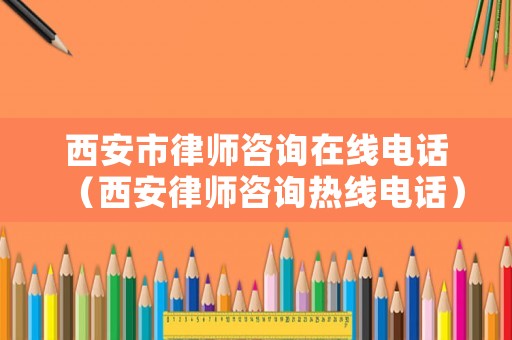 西安市律師咨詢在線電話（西安律師咨詢熱線電話）
