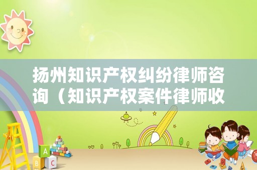 揚州知識產權糾紛律師咨詢（知識產權案件律師收費標準）