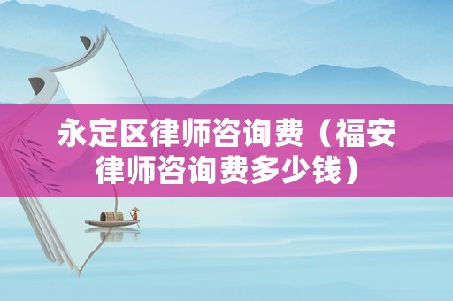 永定區(qū)律師咨詢費(fèi)（福安律師咨詢費(fèi)多少錢）