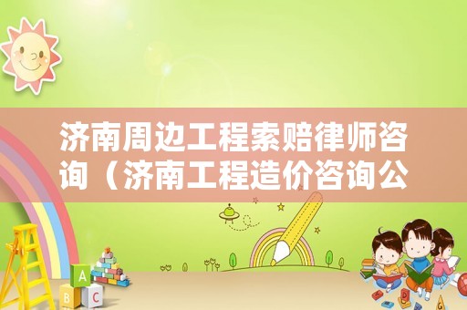 濟南周邊工程索賠律師咨詢（濟南工程造價咨詢公司排名）