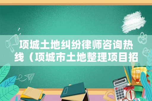 項城土地糾紛律師咨詢熱線（項城市土地整理項目招標公告）