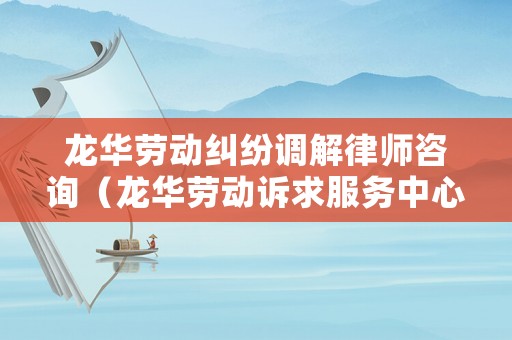 龍華勞動糾紛調解律師咨詢（龍華勞動訴求服務中心是做什么的?）