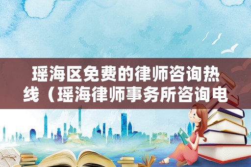 瑤海區免費的律師咨詢熱線（瑤海律師事務所咨詢電話）