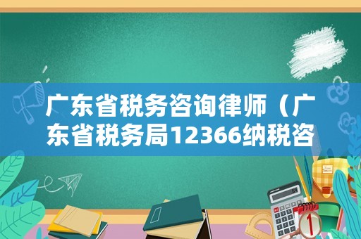 廣東省稅務咨詢律師（廣東省稅務局12366納稅咨詢員）