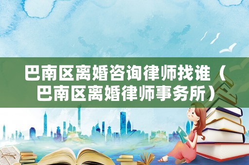 巴南區離婚咨詢律師找誰（巴南區離婚律師事務所）