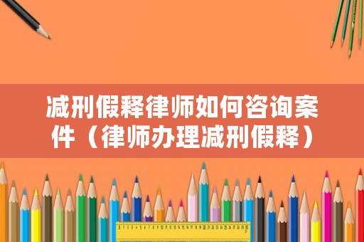 減刑假釋律師如何咨詢案件（律師辦理減刑假釋）
