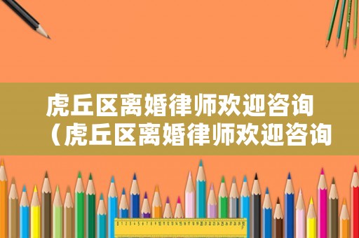 虎丘區(qū)離婚律師歡迎咨詢（虎丘區(qū)離婚律師歡迎咨詢電話號(hào)碼）