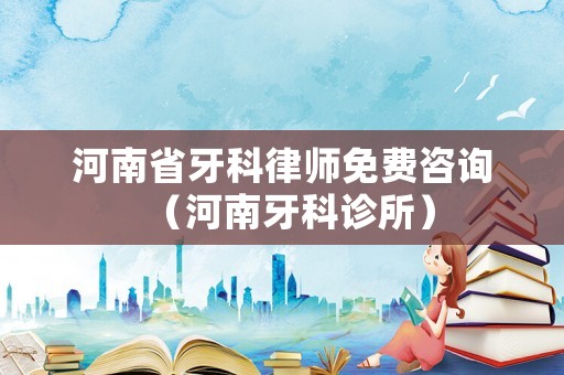 河南省牙科律師免費咨詢（河南牙科診所）