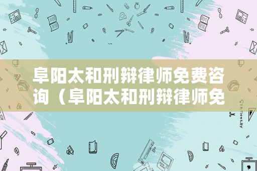阜陽太和刑辯律師免費咨詢（阜陽太和刑辯律師免費咨詢電話）