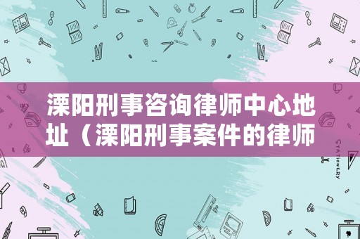 溧陽刑事咨詢律師中心地址（溧陽刑事案件的律師）