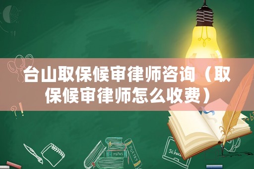臺山取保候審律師咨詢（取保候審律師怎么收費）