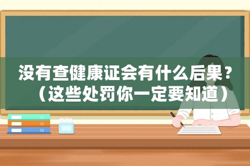 沒有查健康證會有什么后果？（這些處罰你一定要知道）