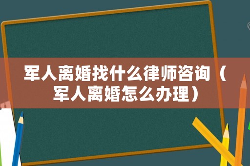 軍人離婚找什么律師咨詢（軍人離婚怎么辦理）