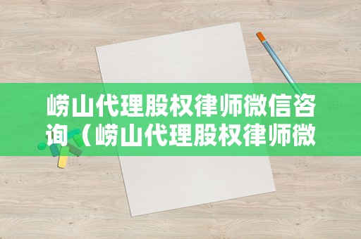 嶗山代理股權律師微信咨詢（嶗山代理股權律師微信咨詢公司）
