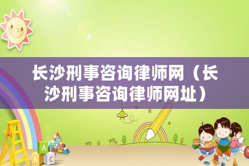 長(zhǎng)沙刑事咨詢律師網(wǎng)（長(zhǎng)沙刑事咨詢律師網(wǎng)址）