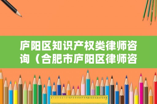 廬陽區知識產權類律師咨詢（合肥市廬陽區律師咨詢）