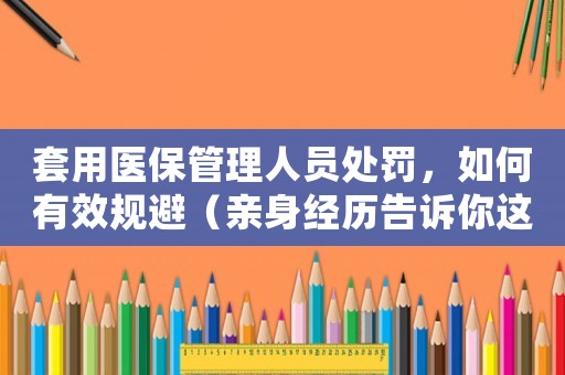 套用醫保管理人員處罰，如何有效規避（親身經歷告訴你這些）