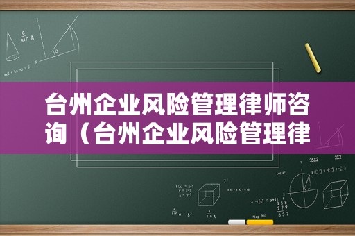 臺州企業風險管理律師咨詢（臺州企業風險管理律師咨詢電話）