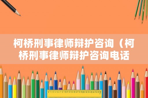 柯橋刑事律師辯護(hù)咨詢（柯橋刑事律師辯護(hù)咨詢電話號碼）