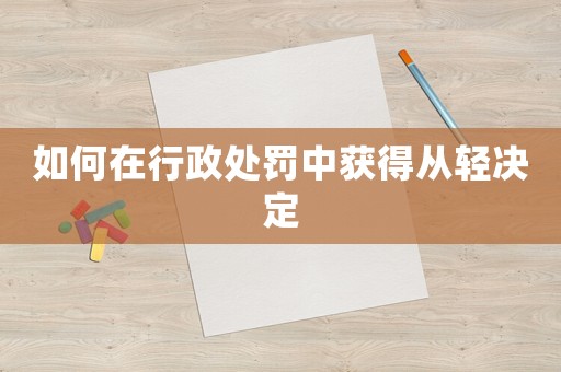 如何在行政處罰中獲得從輕決定