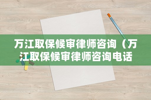萬(wàn)江取保候?qū)徛蓭熥稍?xún)（萬(wàn)江取保候?qū)徛蓭熥稍?xún)電話）