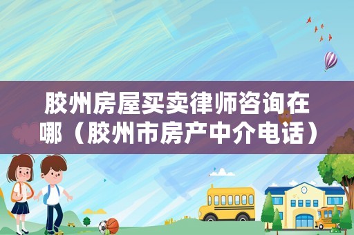 膠州房屋買賣律師咨詢在哪（膠州市房產中介電話）