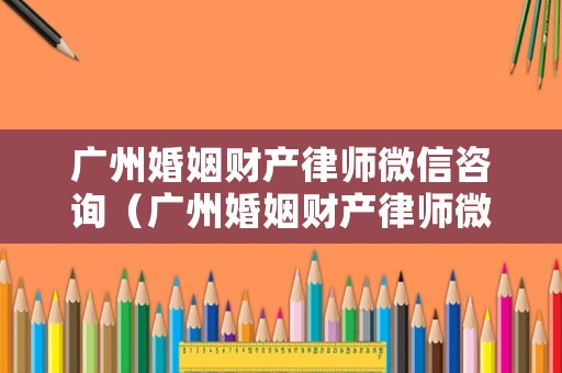廣州婚姻財產律師微信咨詢（廣州婚姻財產律師微信咨詢電話）