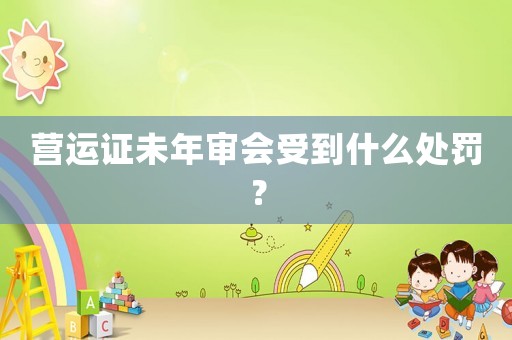 營(yíng)運(yùn)證未年審會(huì)受到什么處罰？