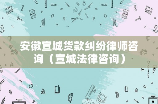 安徽宣城貨款糾紛律師咨詢（宣城法律咨詢）
