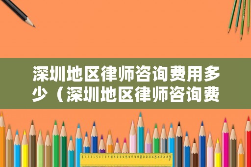 深圳地區律師咨詢費用多少（深圳地區律師咨詢費用多少錢一次）