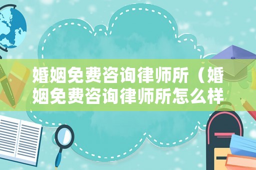 婚姻免費(fèi)咨詢律師所（婚姻免費(fèi)咨詢律師所怎么樣）
