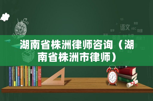 湖南省株洲律師咨詢（湖南省株洲市律師）