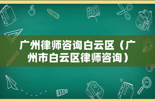 廣州律師咨詢白云區（廣州市白云區律師咨詢）