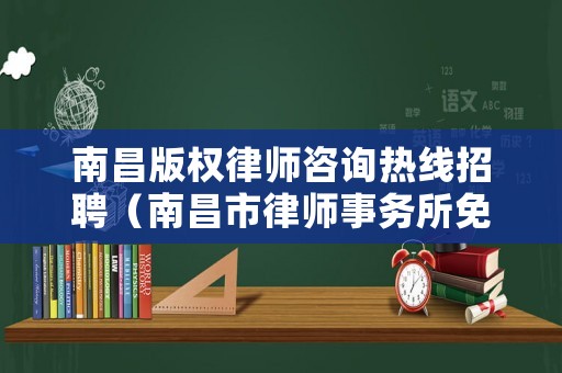南昌版權律師咨詢熱線招聘（南昌市律師事務所免費咨詢）